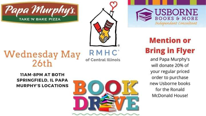 Visit Springfield, IL Papa Murphy's on Wednesday May 26th, from 11am-8pm and mention books for the Ronald McDonald house and Papa Murphy's will donate 20% of your regular priced order to purchase Usborne books for Children of the Ronald McDonald House.